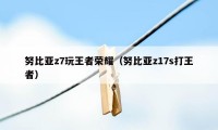 努比亚z7玩王者荣耀（努比亚z17s打王者）