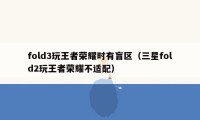 fold3玩王者荣耀时有盲区（三星fold2玩王者荣耀不适配）