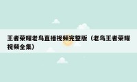 王者荣耀老鸟直播视频完整版(老鸟王者荣耀视频全集)