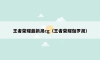 王者荣耀最新晟cg（王者荣耀伽罗晟）