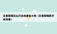 王者荣耀怎么打孙尚香加小明（王者荣耀新手孙尚香）