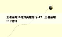 王者荣耀t0打野英雄排行s17(王者荣耀t0 打野)