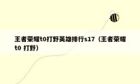 王者荣耀t0打野英雄排行s17（王者荣耀t0 打野）