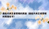 最能代表王者荣耀的英雄(最能代表王者荣耀的英雄名字)