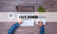 rar5.40破解（rar解压破解版）