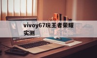 vivoy67玩王者荣耀实测（vivoy67a能玩王者吗）