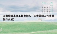 王者荣耀上海工作室招人(王者荣耀工作室是做什么的)