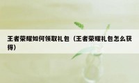王者荣耀如何领取礼包（王者荣耀礼包怎么获得）