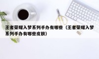 王者荣耀入梦系列手办有哪些(王者荣耀入梦系列手办有哪些皮肤)