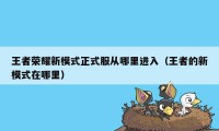 王者荣耀新模式正式服从哪里进入（王者的新模式在哪里）