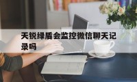 天锐绿盾会监控微信聊天记录吗（天锐绿盾能监控微信吗）