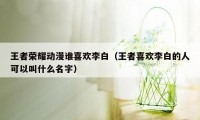 王者荣耀动漫谁喜欢李白（王者喜欢李白的人可以叫什么名字）