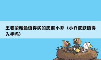 王者荣耀最值得买的皮肤小乔（小乔皮肤值得入手吗）