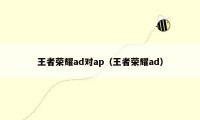 王者荣耀ad对ap（王者荣耀ad）