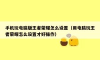 手机玩电脑版王者荣耀怎么设置（用电脑玩王者荣耀怎么设置才好操作）