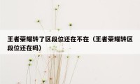 王者荣耀转了区段位还在不在（王者荣耀转区段位还在吗）