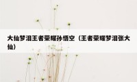 大仙梦泪王者荣耀孙悟空（王者荣耀梦泪张大仙）