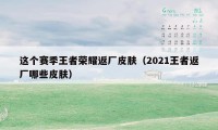 这个赛季王者荣耀返厂皮肤(2021王者返厂哪些皮肤)