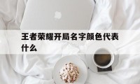 王者荣耀开局名字颜色代表什么（王者荣耀游戏名字颜色）