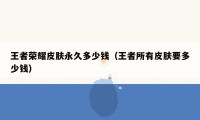 王者荣耀皮肤永久多少钱（王者所有皮肤要多少钱）