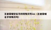 王者荣耀空名字的特殊符号ios（王者荣耀名字特殊符号）