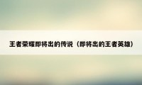 王者荣耀即将出的传说（即将出的王者英雄）