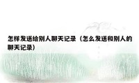 怎样发送给别人聊天记录（怎么发送和别人的聊天记录）
