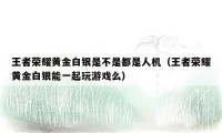 王者荣耀黄金白银是不是都是人机(王者荣耀黄金白银能一起玩游戏么)