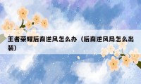 王者荣耀后裔逆风怎么办(后裔逆风局怎么出装)
