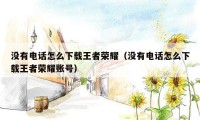 没有电话怎么下载王者荣耀(没有电话怎么下载王者荣耀账号)