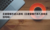 王者荣耀不进入游戏（王者荣耀不进入游戏会顶号吗）