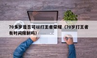 70多岁是否可以打王者荣耀（70岁打王者有时间限制吗）