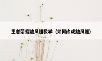 王者荣耀旋风腿教学（如何练成旋风腿）