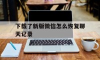 下载了新版微信怎么恢复聊天记录（新下载微信聊天记录怎么恢复回来）