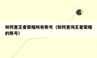 如何查王者荣耀所有账号（如何查询王者荣耀的账号）
