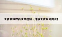 王者荣耀农药演员视频（播放王者农药图片）