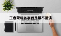 王者荣耀名字我是菜不是演（王者荣耀体现自己菜的名字）