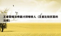 王者荣耀法师最讨厌哪些人（王者比较厉害的法师）