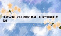 王者荣耀打的过貂蝉的英雄(打得过貂蝉的英雄)