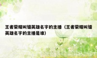 王者荣耀叫错英雄名字的主播（王者荣耀叫错英雄名字的主播是谁）
