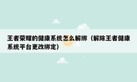 王者荣耀的健康系统怎么解绑(解除王者健康系统平台更改绑定)