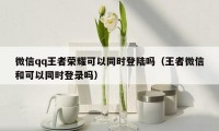 微信qq王者荣耀可以同时登陆吗（王者微信和可以同时登录吗）