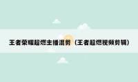 王者荣耀超燃主播混剪（王者超燃视频剪辑）