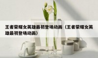 王者荣耀女英雄最初登场动画(王者荣耀女英雄最初登场动画)