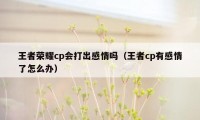 王者荣耀cp会打出感情吗（王者cp有感情了怎么办）