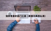 清除黑客的后门工具（黑客工具怎么用）