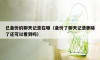 已备份的聊天记录在哪(备份了聊天记录删除了还可以看到吗)