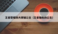 王者荣耀四大硬辅公主（王者辅助四公主）