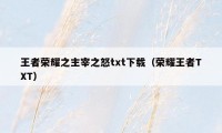 王者荣耀之主宰之怒txt下载（荣耀王者TXT）
