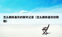 怎么删除备份的聊天记录(怎么删除备份的数据)